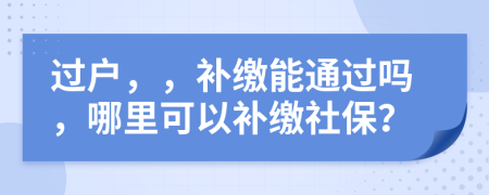 过户，，补缴能通过吗，哪里可以补缴社保？