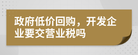 政府低价回购，开发企业要交营业税吗