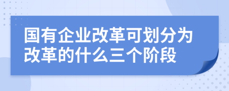 国有企业改革可划分为改革的什么三个阶段