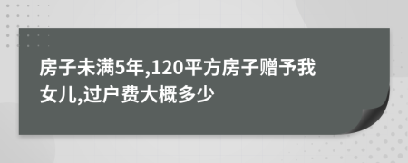 房子未满5年,120平方房子赠予我女儿,过户费大概多少