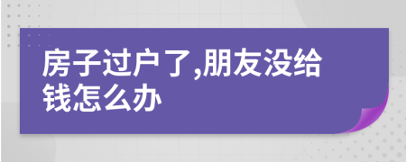 房子过户了,朋友没给钱怎么办