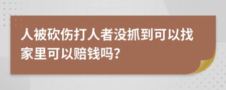 人被砍伤打人者没抓到可以找家里可以赔钱吗？