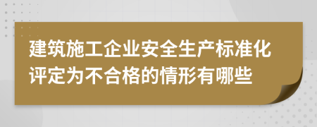 建筑施工企业安全生产标准化评定为不合格的情形有哪些