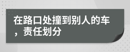 在路口处撞到别人的车，责任划分