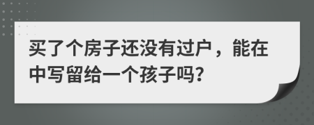 买了个房子还没有过户，能在中写留给一个孩子吗？