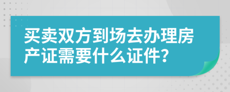 买卖双方到场去办理房产证需要什么证件？