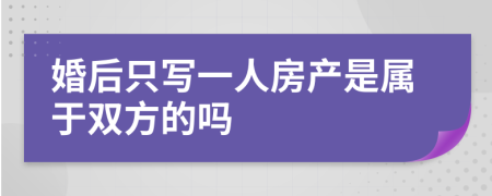 婚后只写一人房产是属于双方的吗