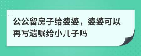 公公留房子给婆婆，婆婆可以再写遗嘱给小儿子吗