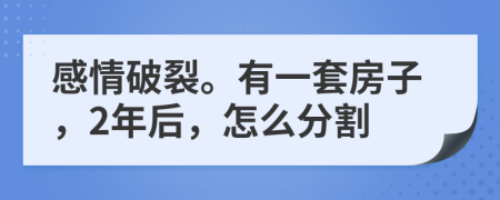 感情破裂。有一套房子，2年后，怎么分割