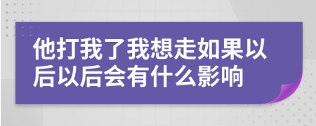 他打我了我想走如果以后以后会有什么影响