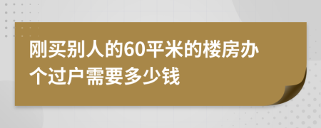 刚买别人的60平米的楼房办个过户需要多少钱