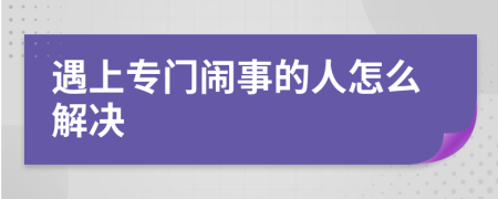 遇上专门闹事的人怎么解决