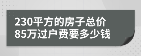 230平方的房子总价85万过户费要多少钱