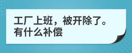 工厂上班，被开除了。有什么补偿