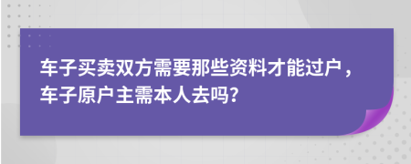 车子买卖双方需要那些资料才能过户，车子原户主需本人去吗？