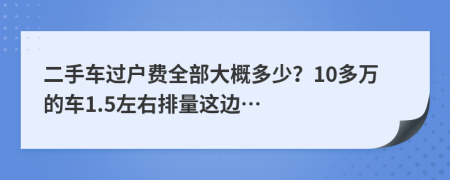 二手车过户费全部大概多少？10多万的车1.5左右排量这边…