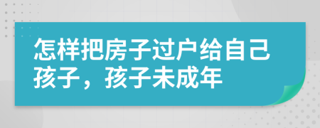 怎样把房子过户给自己孩子，孩子未成年