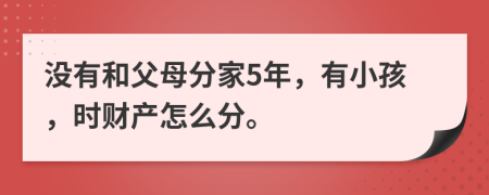没有和父母分家5年，有小孩，时财产怎么分。