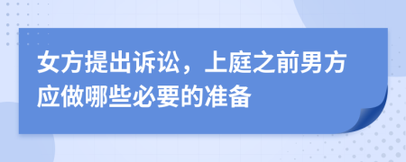 女方提出诉讼，上庭之前男方应做哪些必要的准备