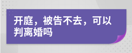 开庭，被告不去，可以判离婚吗