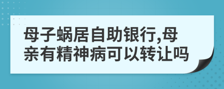 母子蜗居自助银行,母亲有精神病可以转让吗