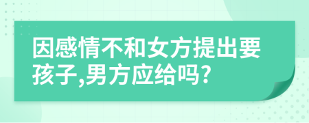 因感情不和女方提出要孩子,男方应给吗?