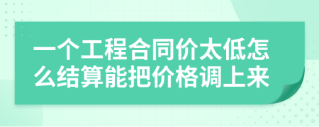 一个工程合同价太低怎么结算能把价格调上来