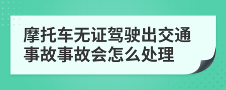 摩托车无证驾驶出交通事故事故会怎么处理