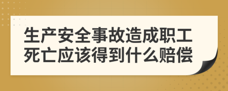 生产安全事故造成职工死亡应该得到什么赔偿