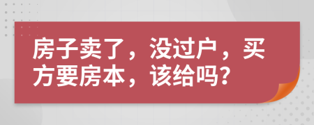 房子卖了，没过户，买方要房本，该给吗？