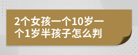 2个女孩一个10岁一个1岁半孩子怎么判