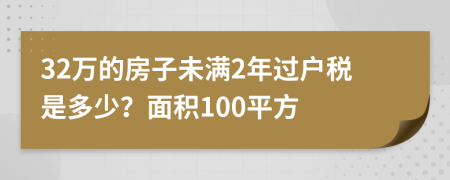 32万的房子未满2年过户税是多少？面积100平方