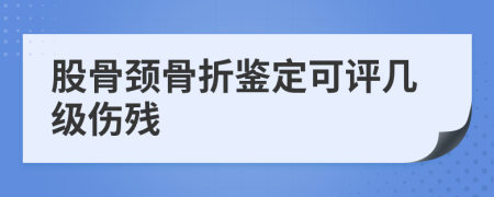 股骨颈骨折鉴定可评几级伤残
