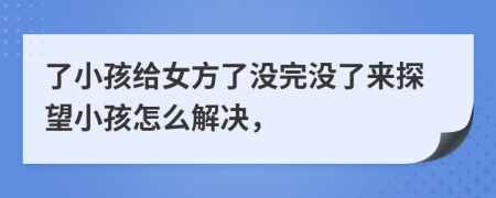 了小孩给女方了没完没了来探望小孩怎么解决，