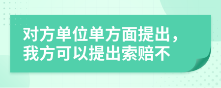 对方单位单方面提出，我方可以提出索赔不