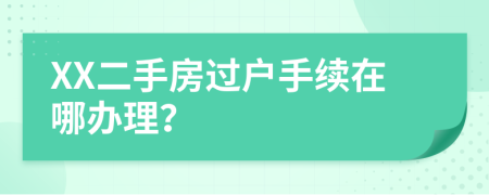 XX二手房过户手续在哪办理？