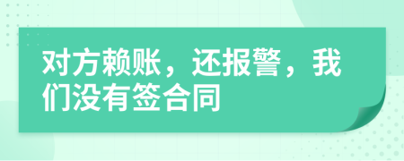 对方赖账，还报警，我们没有签合同