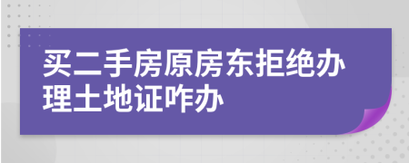 买二手房原房东拒绝办理土地证咋办