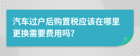 汽车过户后购置税应该在哪里更换需要费用吗？