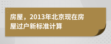 房屋，2013年北京现在房屋过户新标准计算