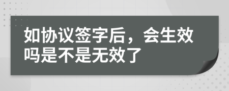 如协议签字后，会生效吗是不是无效了