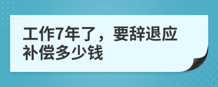 工作7年了，要辞退应补偿多少钱