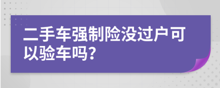 二手车强制险没过户可以验车吗？