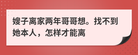 嫂子离家两年哥哥想。找不到她本人，怎样才能离