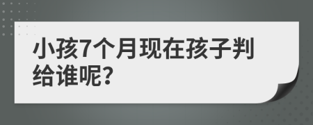 小孩7个月现在孩子判给谁呢？