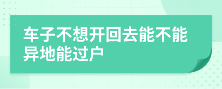 车子不想开回去能不能异地能过户