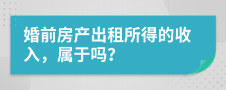 婚前房产出租所得的收入，属于吗？