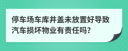 停车场车库井盖未放置好导致汽车损坏物业有责任吗？