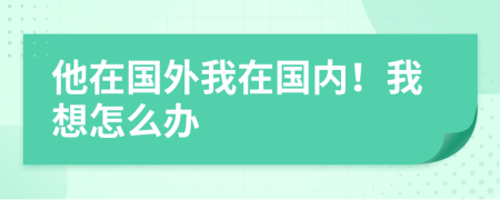 他在国外我在国内！我想怎么办