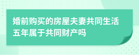 婚前购买的房屋夫妻共同生活五年属于共同财产吗